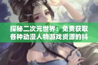 探秘二次元世界：免费获取各种动漫人物游戏资源的抖音推荐平台