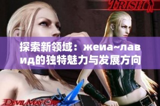 探索新领域：жеиа~лавид的独特魅力与发展方向