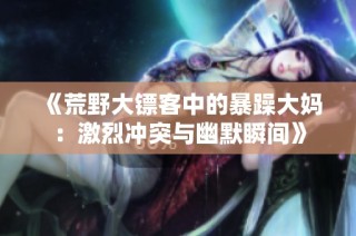 《荒野大镖客中的暴躁大妈：激烈冲突与幽默瞬间》