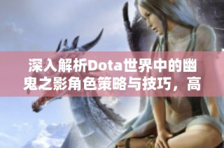 深入解析Dota世界中的幽鬼之影角色策略与技巧，高手必备攻略全面揭秘