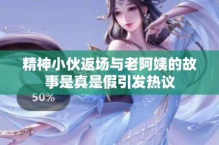精神小伙返场与老阿姨的故事是真是假引发热议