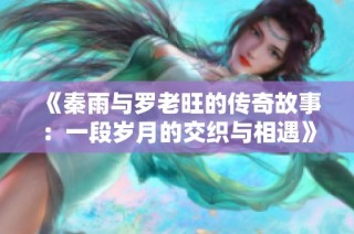 《秦雨与罗老旺的传奇故事：一段岁月的交织与相遇》