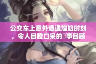 公交车上意外遭遇尴尬时刻，令人目瞪口呆的囧事回顾