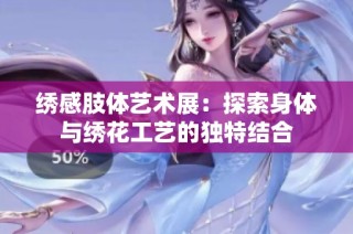 绣感肢体艺术展：探索身体与绣花工艺的独特结合