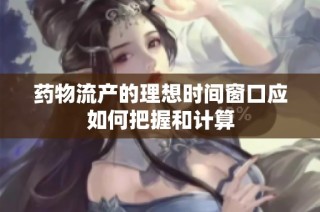 药物流产的理想时间窗口应如何把握和计算