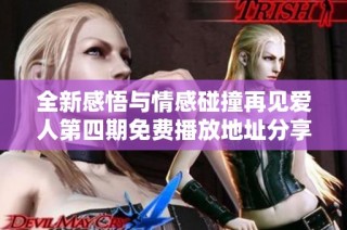 全新感悟与情感碰撞再见爱人第四期免费播放地址分享