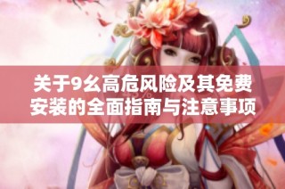 关于9幺高危风险及其免费安装的全面指南与注意事项