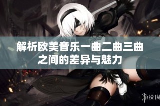 解析欧美音乐一曲二曲三曲之间的差异与魅力