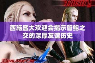 西施盛大欢迎会揭示管鲍之交的深厚友谊历史