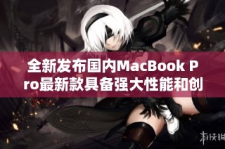全新发布国内MacBook Pro最新款具备强大性能和创新设计