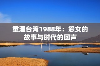 重温台湾1988年：怨女的故事与时代的回声