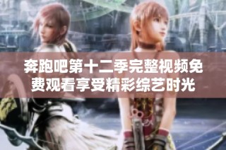 奔跑吧第十二季完整视频免费观看享受精彩综艺时光