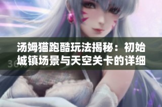 汤姆猫跑酷玩法揭秘：初始城镇场景与天空关卡的详细攻略解析分享