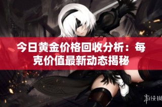 今日黄金价格回收分析：每克价值最新动态揭秘