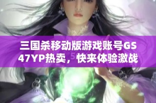 三国杀移动版游戏账号GS47YP热卖，快来体验激战乐趣！
