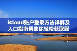 iCloud账户登录方法详解及入口指南帮助你轻松获取服务