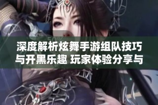 深度解析炫舞手游组队技巧与开黑乐趣 玩家体验分享与玩法揭秘