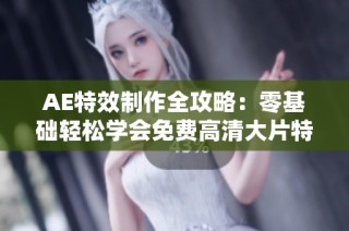 AE特效制作全攻略：零基础轻松学会免费高清大片特效技巧