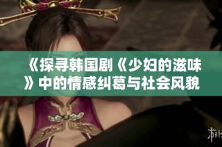 《探寻韩国剧《少妇的滋味》中的情感纠葛与社会风貌》