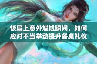 饭局上意外尴尬瞬间，如何应对不当举动提升餐桌礼仪