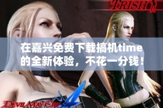 在嘉兴免费下载搞机time的全新体验，不花一分钱！