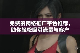 免费的网络推广平台推荐，助你轻松吸引流量与客户
