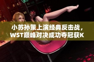 小苏孙策上演经典反击战，WST巅峰对决成功夺冠获K甲赛事资格