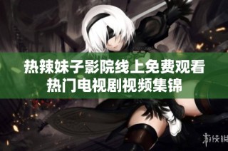 热辣妹子影院线上免费观看热门电视剧视频集锦