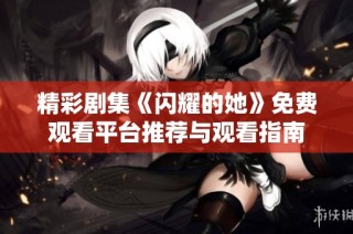 精彩剧集《闪耀的她》免费观看平台推荐与观看指南