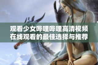 观看少女哔哩哔哩高清视频在线观看的最佳选择与推荐