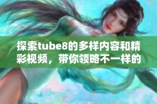 探索tube8的多样内容和精彩视频，带你领略不一样的视听体验