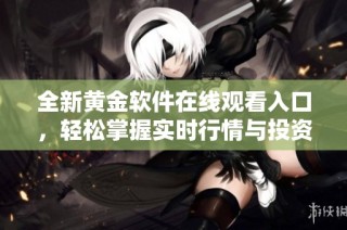 全新黄金软件在线观看入口，轻松掌握实时行情与投资策略