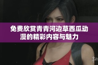 免费欣赏青青河边草西瓜动漫的精彩内容与魅力