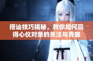 搭讪技巧揭秘，教你如何赢得心仪对象的关注与青睐