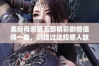 美丽母亲第五部精彩剧情值得一看，别错过这段感人故事