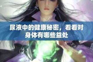 尿液中的健康秘密，看看对身体有哪些益处