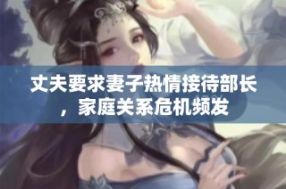 丈夫要求妻子热情接待部长，家庭关系危机频发