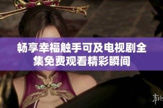 畅享幸福触手可及电视剧全集免费观看精彩瞬间