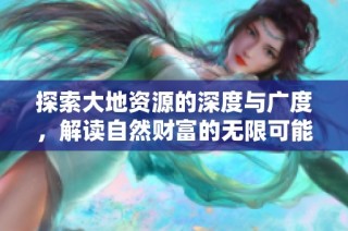 探索大地资源的深度与广度，解读自然财富的无限可能