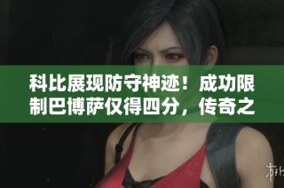 科比展现防守神迹！成功限制巴博萨仅得四分，传奇之路永不断档