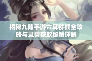 揭秘九鼎手游六耳猕猴全攻略与灵兽获取秘籍详解