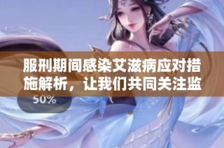 服刑期间感染艾滋病应对措施解析，让我们共同关注监狱内的健康问题