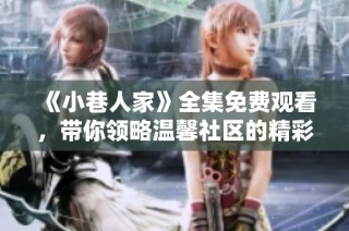 《小巷人家》全集免费观看，带你领略温馨社区的精彩故事