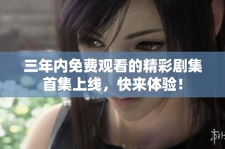 三年内免费观看的精彩剧集首集上线，快来体验！