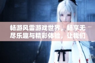 畅游风雷游戏世界，畅享无尽乐趣与精彩体验，让我们一起探索游戏的无限可能性！