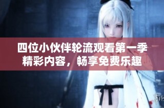 四位小伙伴轮流观看第一季精彩内容，畅享免费乐趣