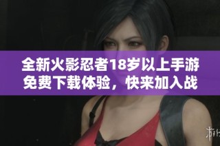 全新火影忍者18岁以上手游免费下载体验，快来加入战斗吧！