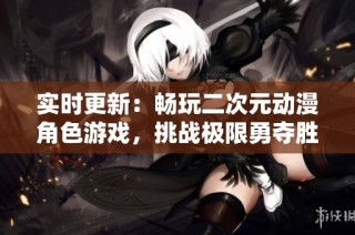 实时更新：畅玩二次元动漫角色游戏，挑战极限勇夺胜利的精彩冒险之旅