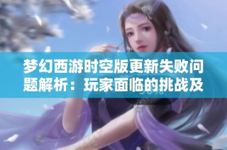 梦幻西游时空版更新失败问题解析：玩家面临的挑战及有效解决策略探讨
