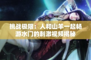 挑战极限：人和山羊一起畅游水门的刺激视频揭秘